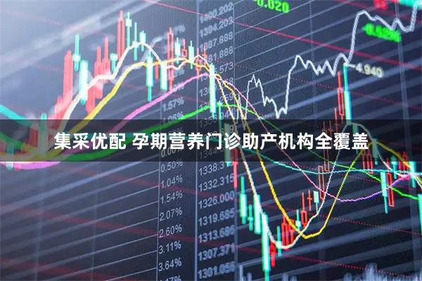 集采优配 孕期营养门诊助产机构全覆盖