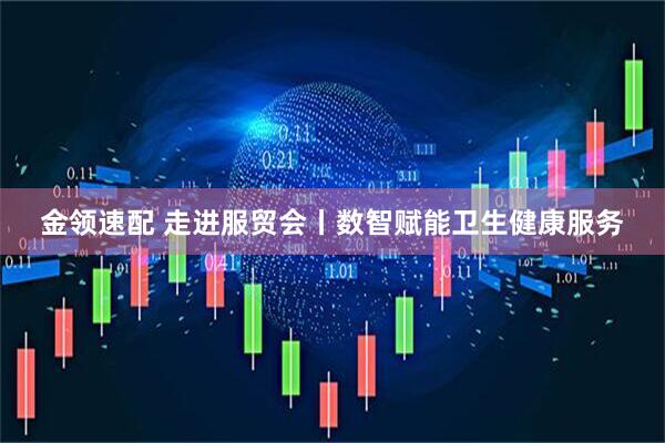 金领速配 走进服贸会丨数智赋能卫生健康服务