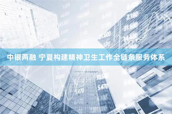 中银两融 宁夏构建精神卫生工作全链条服务体系