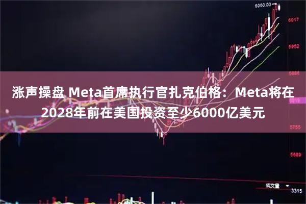 涨声操盘 Meta首席执行官扎克伯格：Meta将在2028年前在美国投资至少6000亿美元