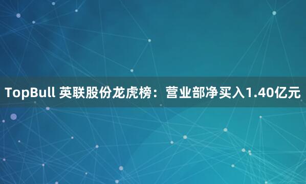 TopBull 英联股份龙虎榜：营业部净买入1.40亿元