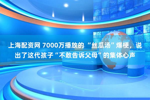上海配资网 7000万播放的 “丝瓜汤”爆梗，说出了这代孩子“不敢告诉父母”的集体心声