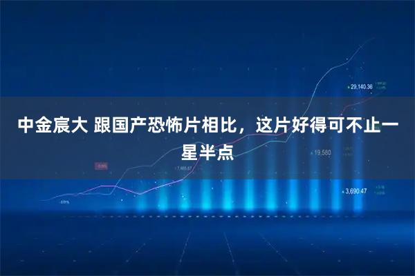 中金宸大 跟国产恐怖片相比，这片好得可不止一星半点