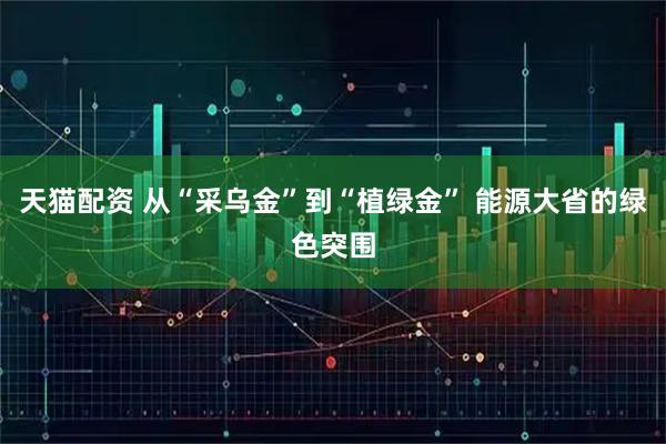 天猫配资 从“采乌金”到“植绿金” 能源大省的绿色突围