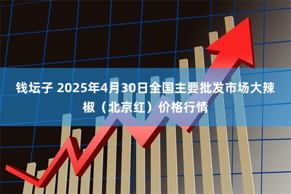 钱坛子 2025年4月30日全国主要批发市场大辣椒（北京红）价格行情