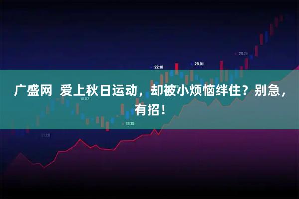 广盛网  爱上秋日运动，却被小烦恼绊住？别急，有招！