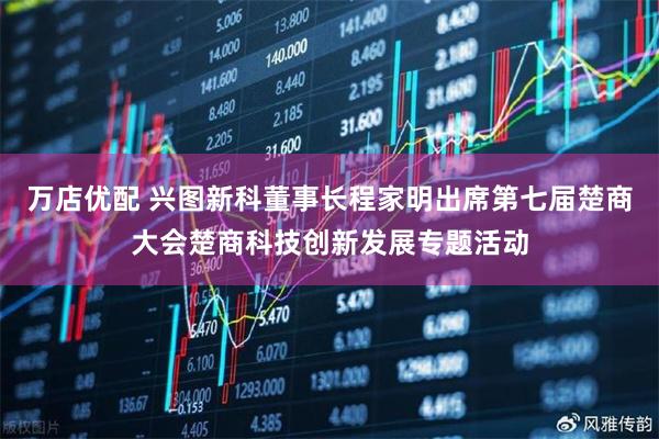 万店优配 兴图新科董事长程家明出席第七届楚商大会楚商科技创新发展专题活动