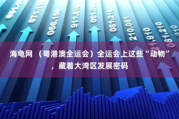 海龟网 （粤港澳全运会）全运会上这些“动物”，藏着大湾区发展密码