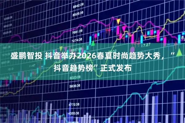 盛鹏智投 抖音举办2026春夏时尚趋势大秀，“抖音趋势榜”正式发布
