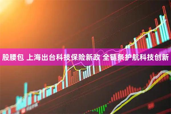 股腰包 上海出台科技保险新政 全链条护航科技创新