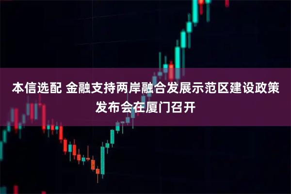 本信选配 金融支持两岸融合发展示范区建设政策发布会在厦门召开