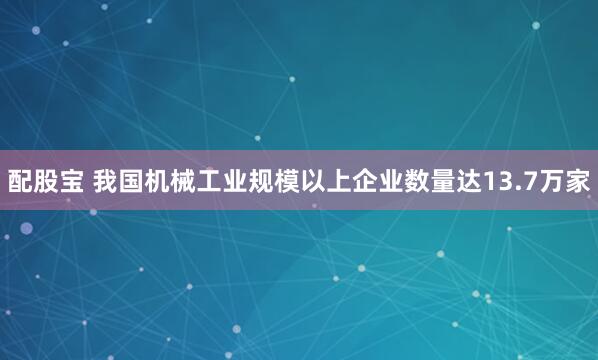 配股宝 我国机械工业规模以上企业数量达13.7万家