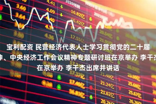 宝利配资 民营经济代表人士学习贯彻党的二十届四中全会精神、中央经济工作会议精神专题研讨班在京举办 李干杰出席并讲话