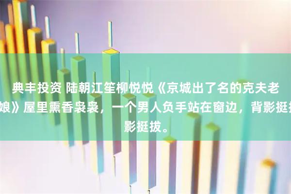 典丰投资 陆朝江笙柳悦悦《京城出了名的克夫老姑娘》屋里熏香袅袅，一个男人负手站在窗边，背影挺拔。