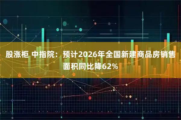 股涨柜 中指院：预计2026年全国新建商品房销售面积同比降62%