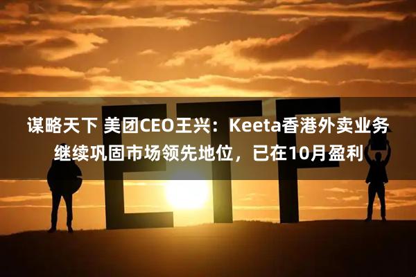 谋略天下 美团CEO王兴：Keeta香港外卖业务继续巩固市场领先地位，已在10月盈利