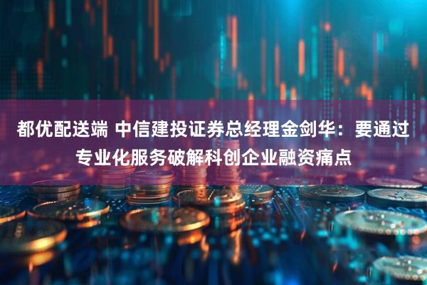 都优配送端 中信建投证券总经理金剑华：要通过专业化服务破解科创企业融资痛点
