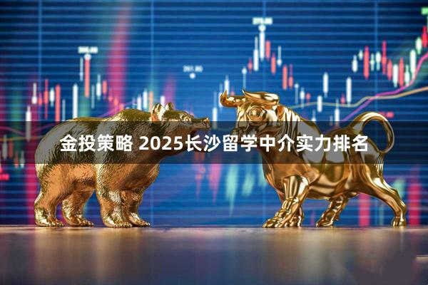 金投策略 2025长沙留学中介实力排名