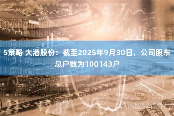 5策略 大港股份：截至2025年9月30日，公司股东总户数为100143户