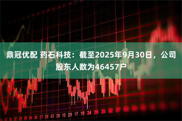 鼎冠优配 药石科技：截至2025年9月30日，公司股东人数为46457户