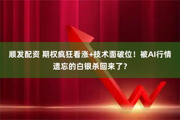 顺发配资 期权疯狂看涨+技术面破位！被AI行情遗忘的白银杀回来了？
