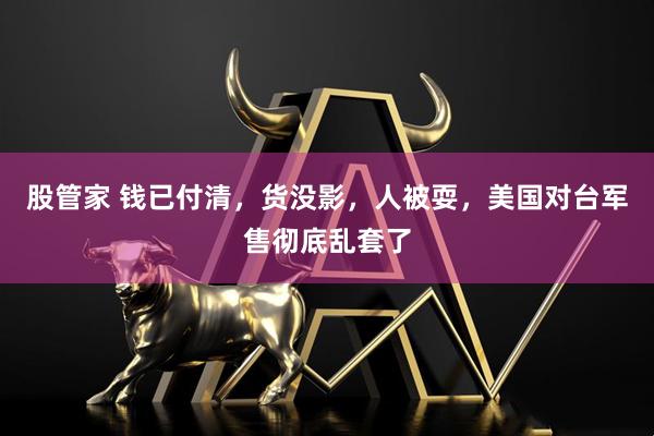 股管家 钱已付清，货没影，人被耍，美国对台军售彻底乱套了