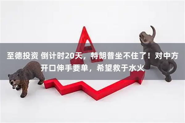 至德投资 倒计时20天，特朗普坐不住了！对中方开口伸手要单，希望救于水火