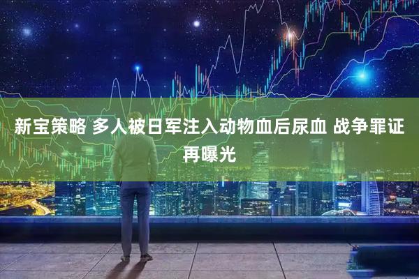 新宝策略 多人被日军注入动物血后尿血 战争罪证再曝光