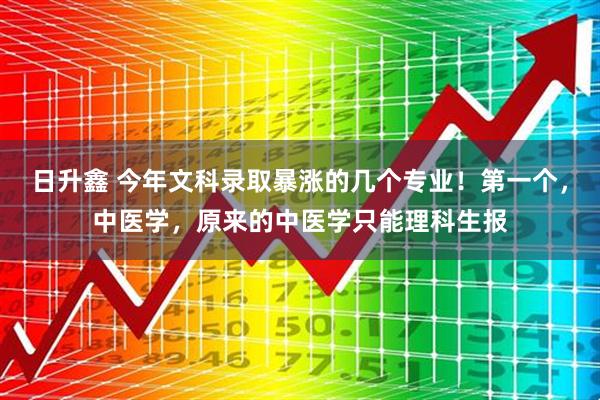 日升鑫 今年文科录取暴涨的几个专业！第一个，中医学，原来的中医学只能理科生报